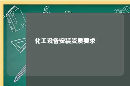 化工设备安装资质要求 