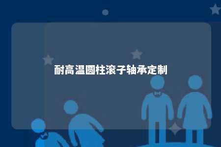 耐高温圆柱滚子轴承定制 